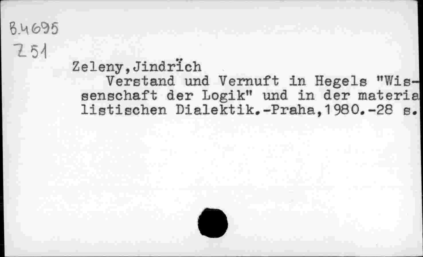 ﻿T5d
Zeleny,Jindrich
Verstand und Vernuft in Hegels ’’Wissenschaft der Logik” und in der materie listischen Dialektik.-Praha,1980.-28 s.